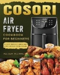 Cosori Air Fryer Cookbook For Beginners - Budget Friendly, Quick and Easy Recipes for Beginners