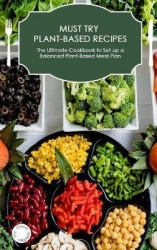 Must-Try Plant-Based Recipes - The Ultimate Cookbook to Set up a Balanced Plant-Based Meal Plan