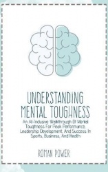 Understanding Mental Toughness - An All-Inclusive Walkthrough Of Mental Toughness For Peak Performance, Leadership Development, 