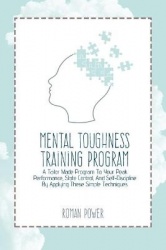 Mental Toughness Training Program - A Tailor Made Program To Your Peak Performance, State Control, And Self-Discipline By Applyi