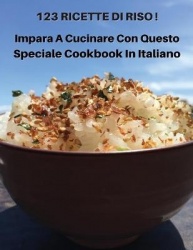 123 Ricette Di Riso - Impara a Cucinare Con Questo Speciale Cookbook in Italiano - How To Cook At Home? A Complete Cookbook With