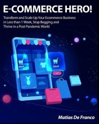 E-Commerce Hero! - Transform and Scale Up Your Ecommerce Business in Less than 1 Week, Stop Begging and Thrive in a Post Pandemi