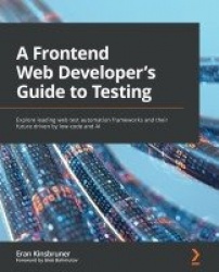 A A Frontend Web Developer’s Guide to Testing - Explore leading web test automation frameworks and their future driven by low-co
