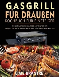 Gasgrill für draußen Kochbuch für Einsteiger - Die ultimative Grillbibel mit einfachen BBQ-Rezepten zum Fingerlecken für Ihren B