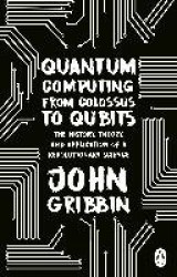 Quantum Computing from Colossus to Qubits - The History, Theory, and Application of a Revolutionary Science