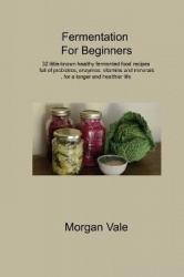 Fermentation For Beginners: 32 little-known healthy fermented food recipes full of probiotics, enzymes, vitamins and minerals, f