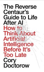 The Reverse Centaur's Guide to Life After AI - How to Think About Artificial Intelligence Before It's Too Late