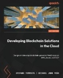 Developing Blockchain Solutions in the Cloud - Design and develop blockchain-powered Web3 apps on AWS, Azure, and GCP