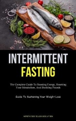 Intermittent Fasting - The Complete Guide To Boosting Energy, Resetting Your Metabolism, And Shedding Pounds (Guide To Sustainin