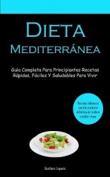 Dieta Mediterránea - Guía completa para principiantes recetas rápidas, fáciles y saludables para vivir (Recetas deliciosas para 