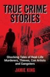 True Crime Stories - Shocking Tales of Real-Life Murderers, Thieves, Con Artists and Gangsters