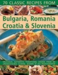 70 Classic Recipes from Bulgaria, Romania, Croatia&Slovenia: Delicious, Authentic, Traditional Dishes from an Undiscovered Cuisi