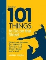 101 Things to Do on the Street - Games and Resources for Detached, Outreach and Street-Based Youth Work