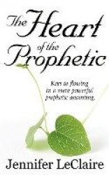 The Heart of the Prophetic - Keys to Flowing in a More Powerful Prophetic Anointing