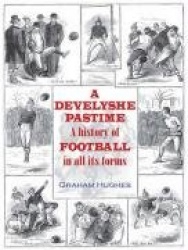 A Develyshe Pastime - A History of Football in All Its Forms