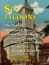 Six Tycoons - The Lives of John Jacob Astor, Cornelius Vanderbilt, Andrew Carnegie, John D. Rockefeller, Henry Ford and Joseph P
