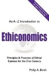 An a - Z Introduction to Ethiconomics: Principles&Practices of Ethical Business for the 21st Century