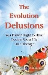 The Evolution Delusions - Was Darwin Right to Have Doubts About His Own Theory?