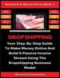 Dropshipping - Your Step-By-Step Guide To Make Money Online And Build A Passive Income Stream Using The Dropshipping Business Mo