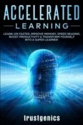 Accelerated Learning - Learn 10x Faster, Improve Memory, Speed Reading, Boost Productivity & Transform Yourself Into A Super Lea