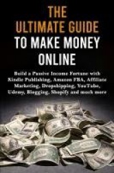 The Ultimate Guide to Make Money Online - Build a Passive Income Fortune with Kindle Publishing, Amazon FBA, Affiliate Marketing