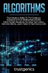 Algorithms - The Complete Guide To The Computer Science & Artificial Intelligence Used to Solve Human Decisions, Advance Technol