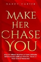Make Her Chase You - How to Attract Women & Form Intimate Relationships Without Games, Tricks or Feel Good Nonsense