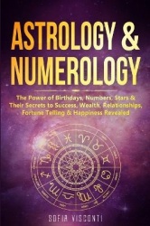 Astrology & Numerology - The Power Of Birthdays, Numbers, Stars & Their Secrets to Success, Wealth, Relationships, Fortune Telli