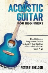 Acoustic Guitar for Beginners - The Ultimate Beginner's Guide to Learn the Realms of Acoustic Guitar from A-Z