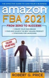 Amazon FBA 2021 - The Effective Guide to Lead Your e-Business - From Zero to Success