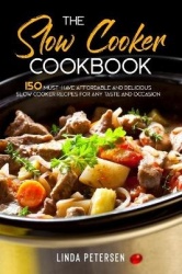 The Slow Cooker Cookbook - 150 Must-Have Affordable and Delicious Slow Cooker Recipes for Any Taste and Occasion