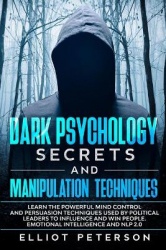 Dark Psychology Secrets and Manipulation Techniques - Learn the Powerful Mind Control and Persuasion Techniques used by Politica