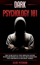 Dark Psychology 101 - Learn the Dark Secrets of Covert Manipulation, Emotional Influence and Persuasion. How to Stealthily Analy