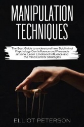 Manipulation Techniques - The Best Guide to understand how Subliminal Psychology Can Influence and Persuade anyone. Learn Emotio