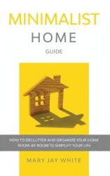 Minimalist Home Guide - How to Declutter and Organize Your Home Room-By-Room to Simplify Your Life