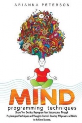 Mind Programming Techniques - Shape Your Destiny, Reprogram Your Subconscious Through Psychological Techniques and Thoughts Cont