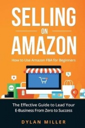 Selling on Amazon - How to Use Amazon FBA for Beginners. The Effective Guide to Lead Your E- Business From Zero to Success