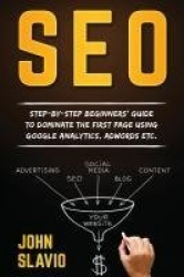 SEO - Step-by-step beginners' guide to dominate the first page using Google Analytics, Adwords etc.