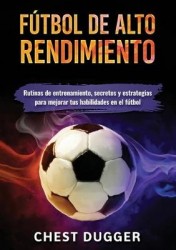 Fútbol de alto rendimiento - Rutinas de entrenamiento, secretos y estrategias para mejorar tus habilidades en el fútbol