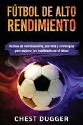 Fútbol de alto rendimiento - Rutinas de entrenamiento, secretos y estrategias para mejorar tus habilidades en el fútbol