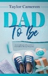 Dad To Be - A 12 Month Action Plan to Guide New Fathers Through Pregnancy