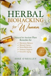 Herbal Biohacking for Women - Natural & Ancient Plant Remedies for Hormone Balance, Mental Clarity, Stress Reduction, Immune Sup