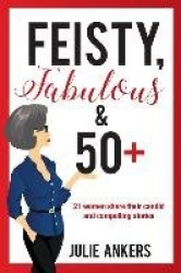 Feisty, Fabulous and 50 Plus - 21 women share their candid and compelling stories