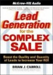 Lead Generation for the Complex Sale: Boost the Quality and Quantity of Leads to Increase Your Roi