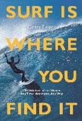 Surf Is Where You Find It - The Wisdom of Waves, Any Time, Anywhere, Any Way