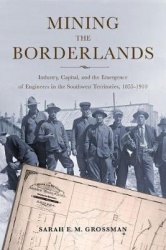Mining the Borderlands - Industry, Capital, and the Emergence of Engineers in the Southwest Territories, 1855-1910