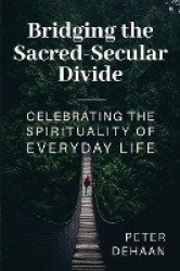 Bridging the Sacred-Secular Divide - Celebrating the Spirituality of Everyday Life