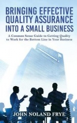 Bringing Effective Quality Assurance Into A Small Business - A common Sense Guide to Getting Quality to Work for the Bottom Line