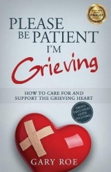 Please Be Patient, I'm Grieving - How to Care For and Support the Grieving Heart