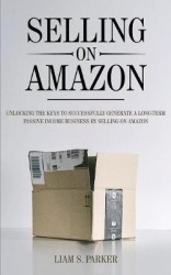 Selling on Amazon - Unlocking the Secrets to Successfully Generate a Long-Term Passive Income Business by Selling on Amazon